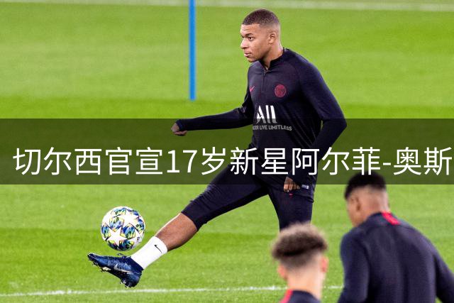切尔西官宣17岁新星阿尔菲-奥斯本加盟 签下长约至2030年