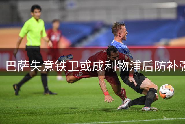 巴萨失意铁卫或成利物浦后防补强最优解？
