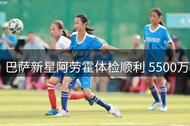 巴萨新星阿劳霍体检顺利 5500万欧元买断条款引关注