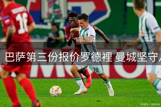 巴萨第三份报价罗德裡 曼城坚守八千万不松口
