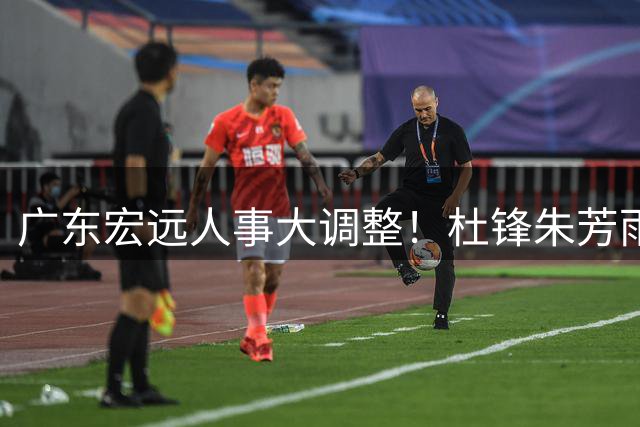 广东宏远人事大调整！杜锋朱芳雨双双卸任核心职务