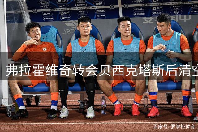 弗拉霍维奇转会贝西克塔斯后清空社媒引争议