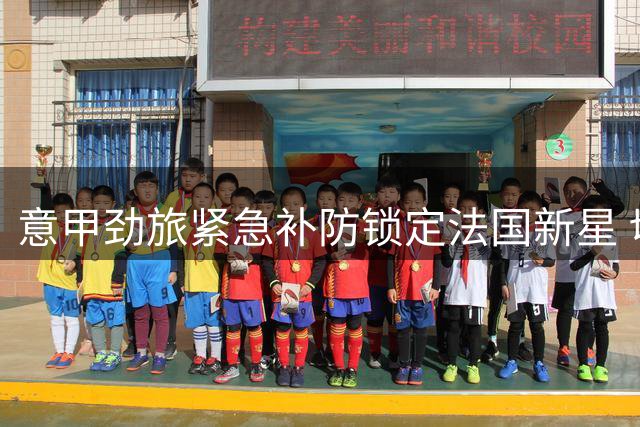 意甲劲旅紧急补防锁定法国新星 切尔西设强制买断条件成谈判焦点