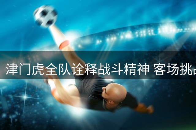 津门虎全队诠释战斗精神 客场挑战泰山誓言打破魔咒