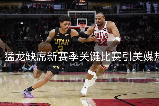 猛龙缺席新赛季关键比赛引美媒热议