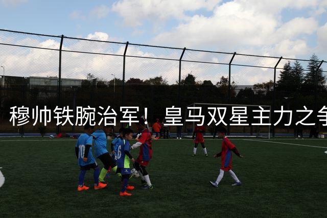 穆帅铁腕治军！皇马双星主力之争白热化