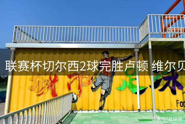 联赛杯切尔西2球完胜卢顿 维尔贝克破门建功
