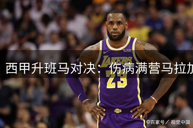 西甲升班马对决：伤病满营马拉加迎战防守稳健拉科
