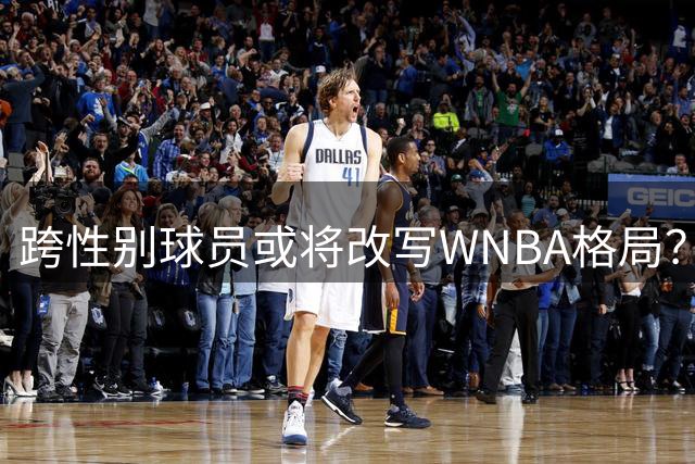 跨性别球员或将改写WNBA格局？NBA球星转性引发热议