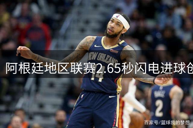 阿根廷地区联赛2.65秒闪电进球创历史