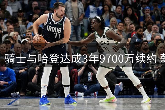 骑士与哈登达成3年9700万续约 薪资逐年上涨细节曝光